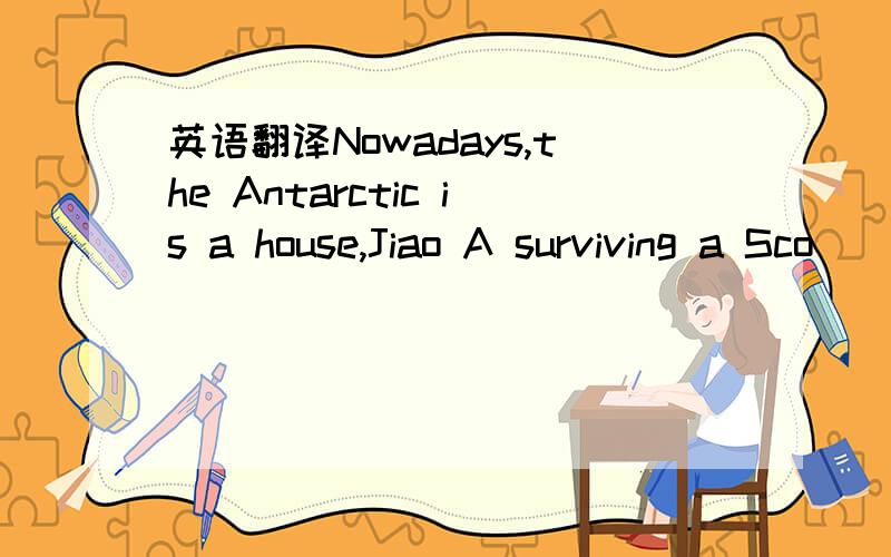 英语翻译Nowadays,the Antarctic is a house,Jiao A surviving a Sco
