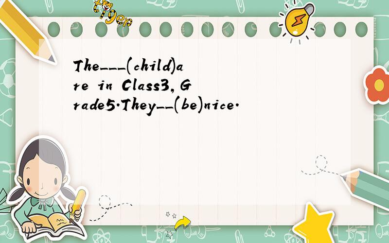 The___(child)are in Class3,Grade5.They__(be)nice.
