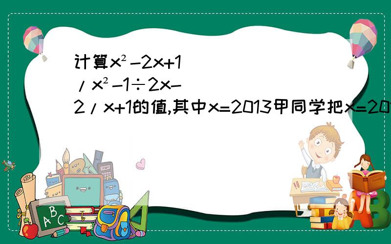计算x²-2x+1/x²-1÷2x-2/x+1的值,其中x=2013甲同学把x=2013错抄成x=2