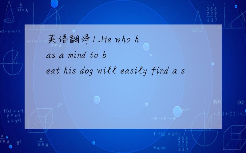 英语翻译1.He who has a mind to beat his dog will easily find a s