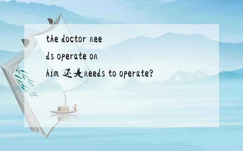 the doctor needs operate on him 还是needs to operate?