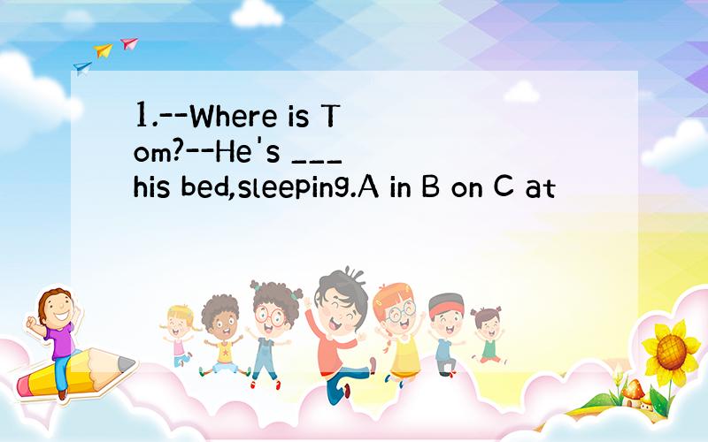 1.--Where is Tom?--He's ___ his bed,sleeping.A in B on C at