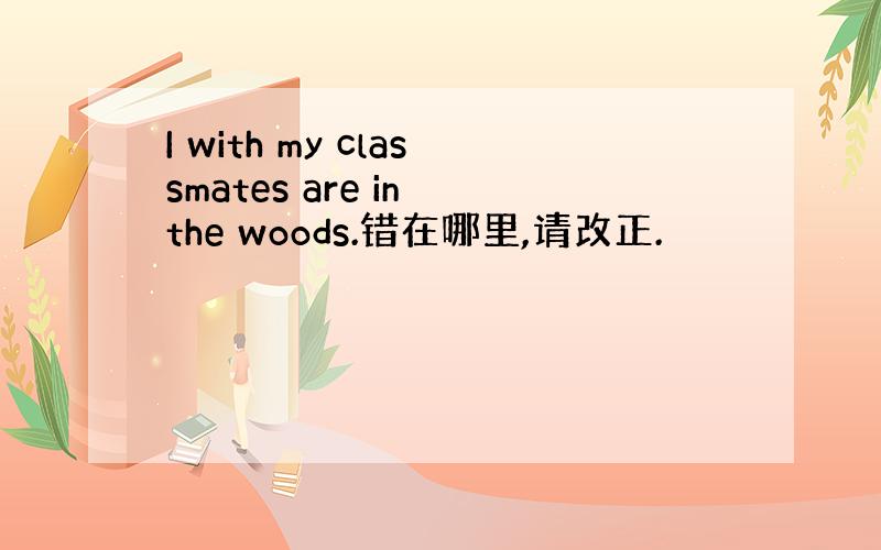 I with my classmates are in the woods.错在哪里,请改正.