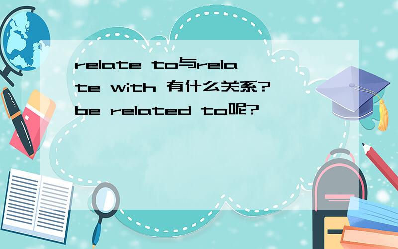 relate to与relate with 有什么关系?be related to呢?
