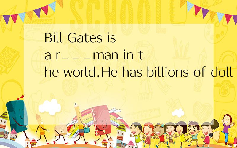 Bill Gates is a r___man in the world.He has billions of doll