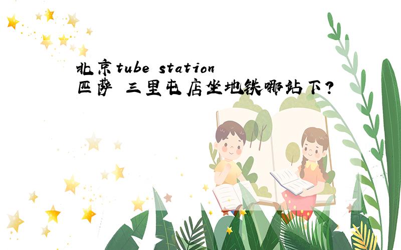 北京tube station匹萨 三里屯店坐地铁哪站下?