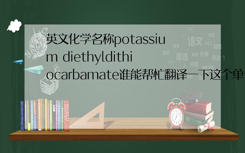 英文化学名称potassium diethyldithiocarbamate谁能帮忙翻译一下这个单词的中文化学名称是什么