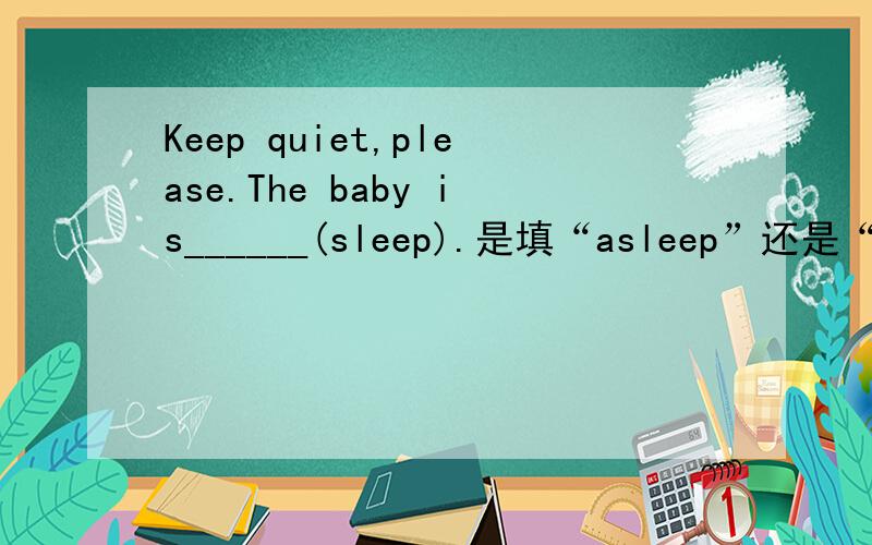Keep quiet,please.The baby is______(sleep).是填“asleep”还是“slee