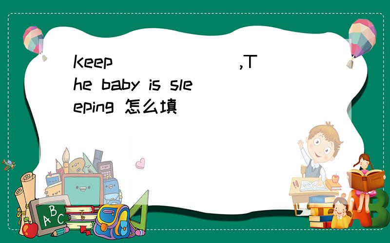 Keep ______ ,The baby is sleeping 怎么填