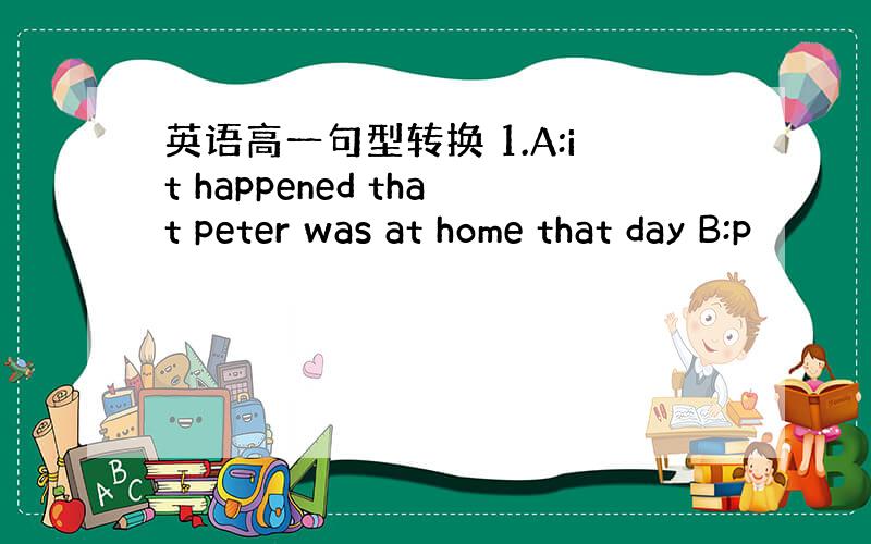 英语高一句型转换 1.A:it happened that peter was at home that day B:p