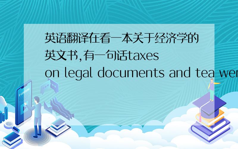 英语翻译在看一本关于经济学的英文书,有一句话taxes on legal documents and tea were