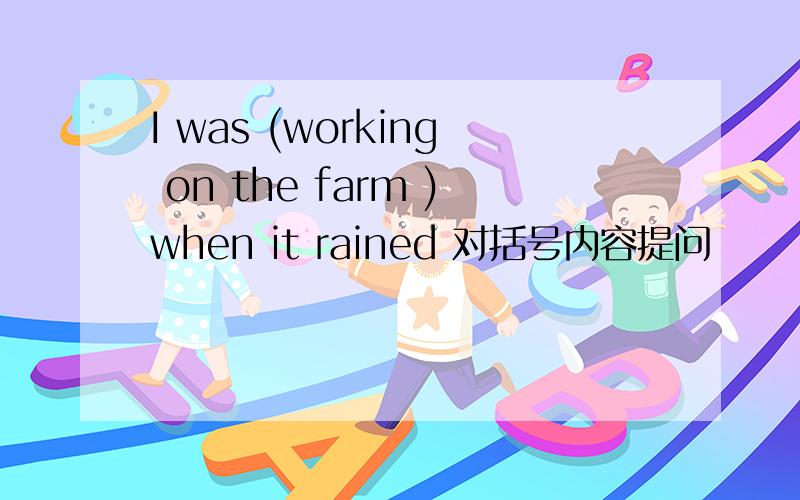 I was (working on the farm )when it rained 对括号内容提问