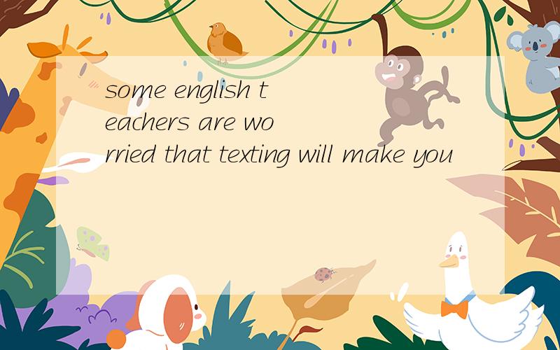 some english teachers are worried that texting will make you