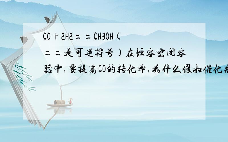 CO+2H2==CH3OH(==是可逆符号)在恒容密闭容器中,要提高CO的转化率,为什么假如催化剂和加入惰性气体加压都不