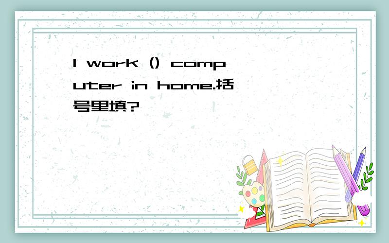 I work () computer in home.括号里填?