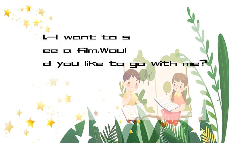 1.-I want to see a film.Would you like to go with me?