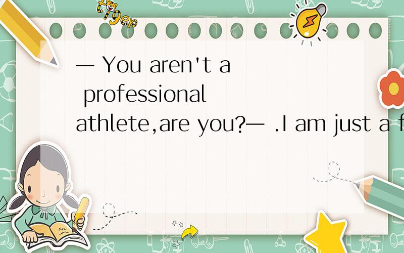 — You aren't a professional athlete,are you?— .I am just a f