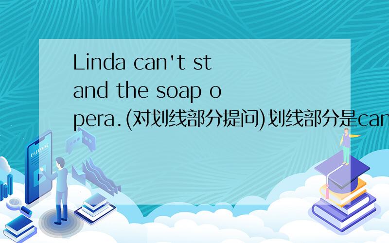 Linda can't stand the soap opera.(对划线部分提问)划线部分是can't stand.