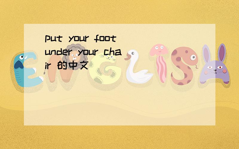 put your foot under your chair 的中文