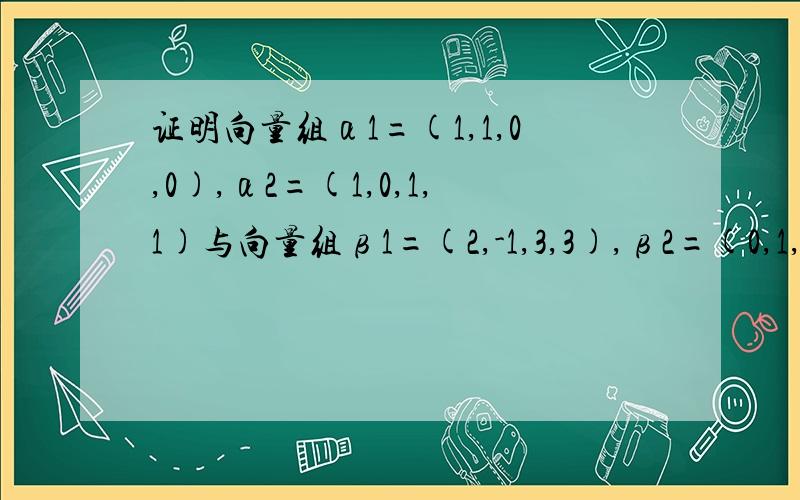 证明向量组α1=(1,1,0,0),α2=(1,0,1,1)与向量组β1=(2,-1,3,3),β2=(0,1,-1,-
