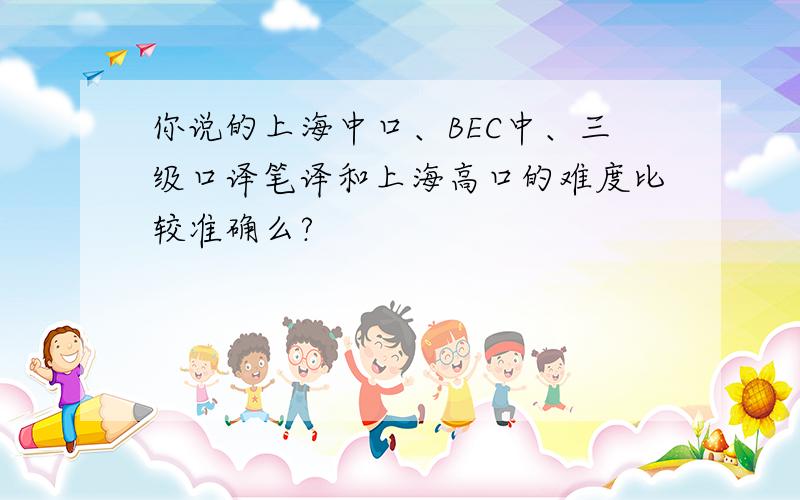 你说的上海中口、BEC中、三级口译笔译和上海高口的难度比较准确么?