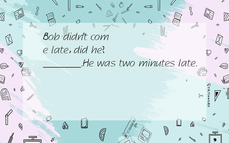 Bob didn't come late,did he?_______.He was two minutes late.