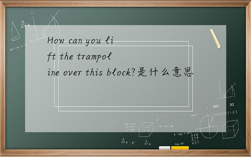 How can you lift the trampoline over this block?是什么意思