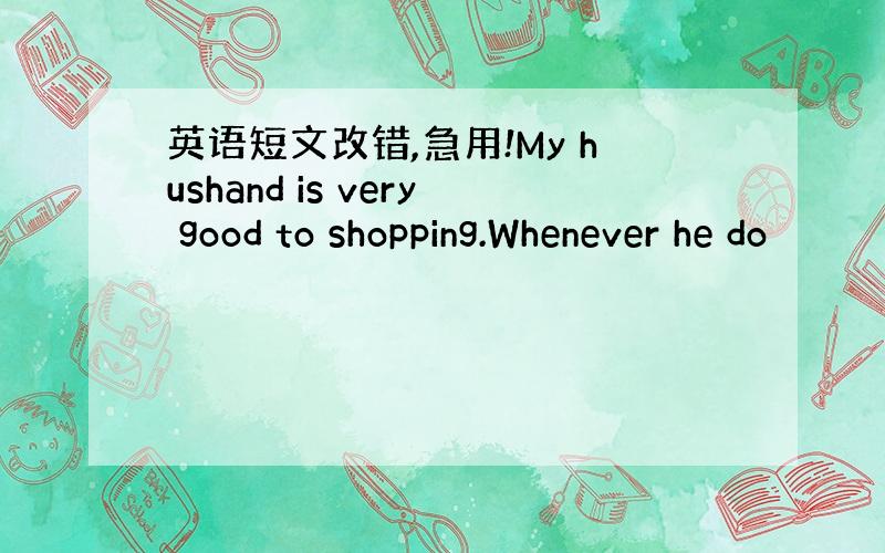 英语短文改错,急用!My hushand is very good to shopping.Whenever he do