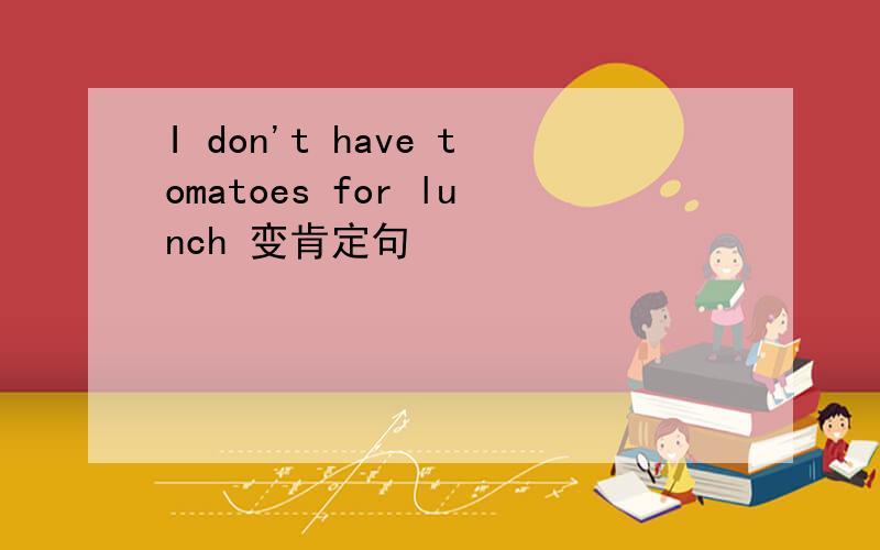 I don't have tomatoes for lunch 变肯定句