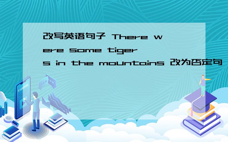 改写英语句子 There were some tigers in the mountains 改为否定句
