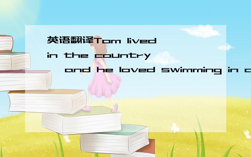 英语翻译Tom lived in the country ,and he loved swimming in a sma