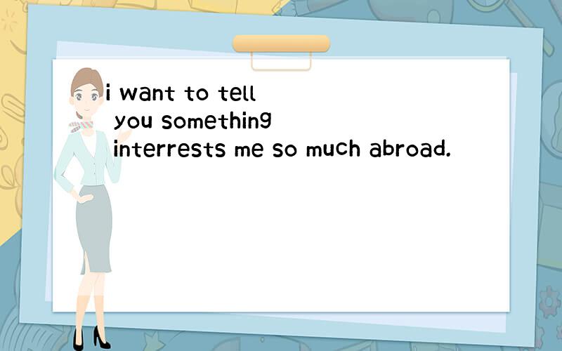 i want to tell you something interrests me so much abroad.