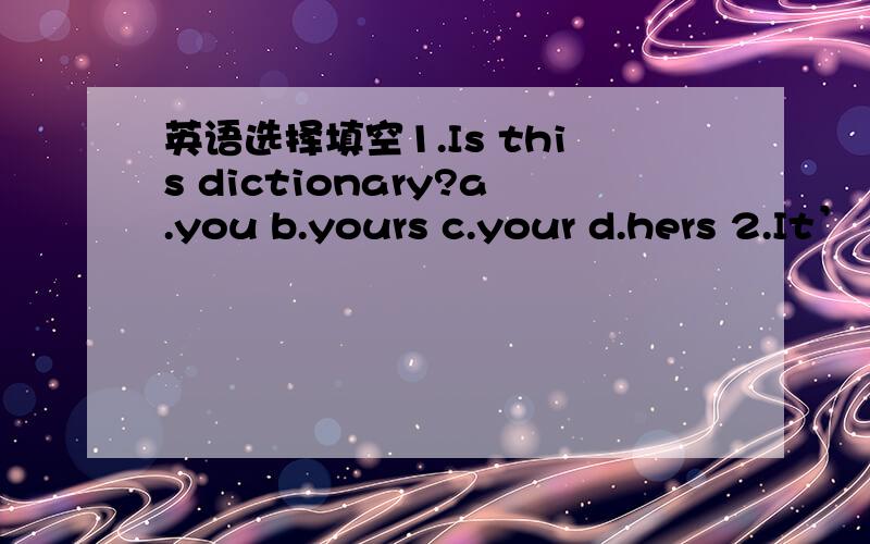 英语选择填空1.Is this dictionary?a.you b.yours c.your d.hers 2.It’