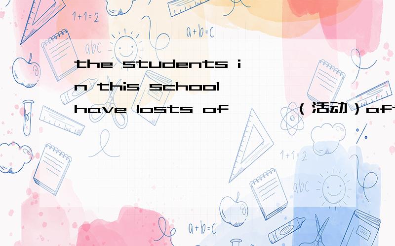 the students in this school have losts of ———（活动）after class