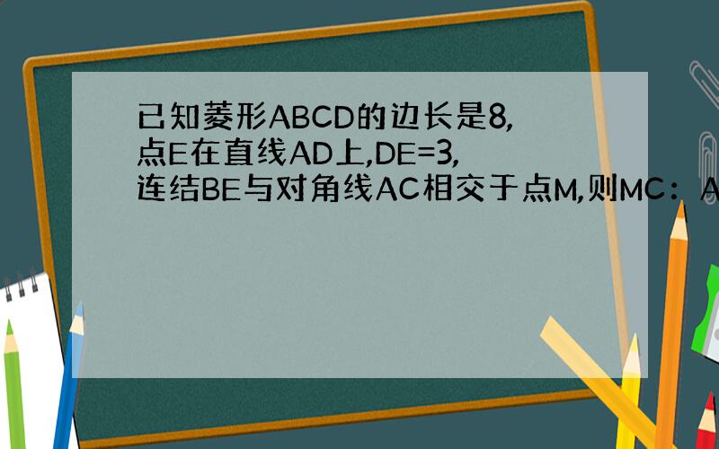 已知菱形ABCD的边长是8,点E在直线AD上,DE=3,连结BE与对角线AC相交于点M,则MC：AM是多少