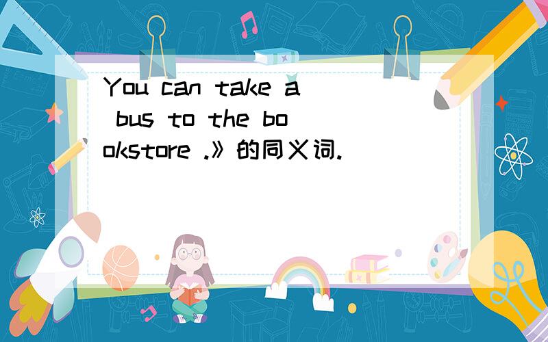You can take a bus to the bookstore .》的同义词.