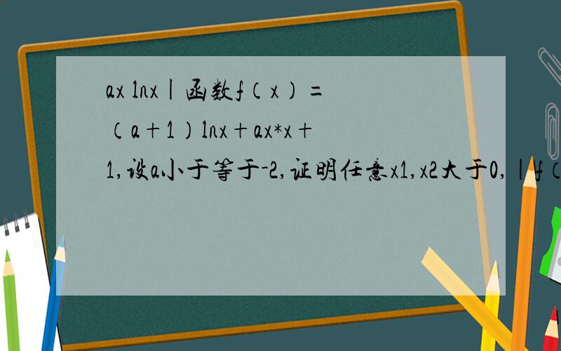 ax lnx|函数f（x）=（a+1）lnx+ax*x+1,设a小于等于-2,证明任意x1,x2大于0,|f（