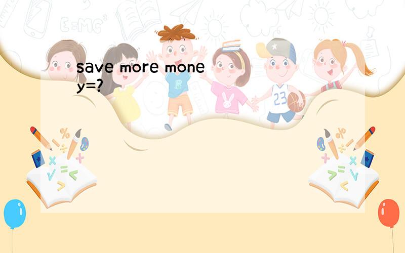 save more money=?