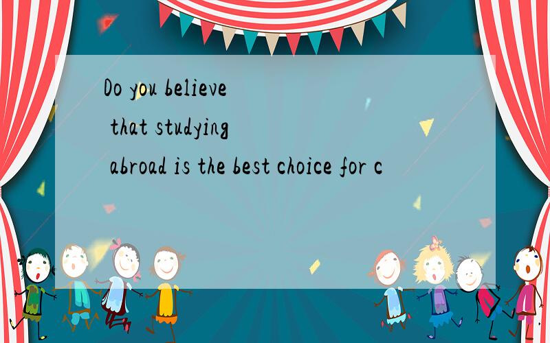 Do you believe that studying abroad is the best choice for c