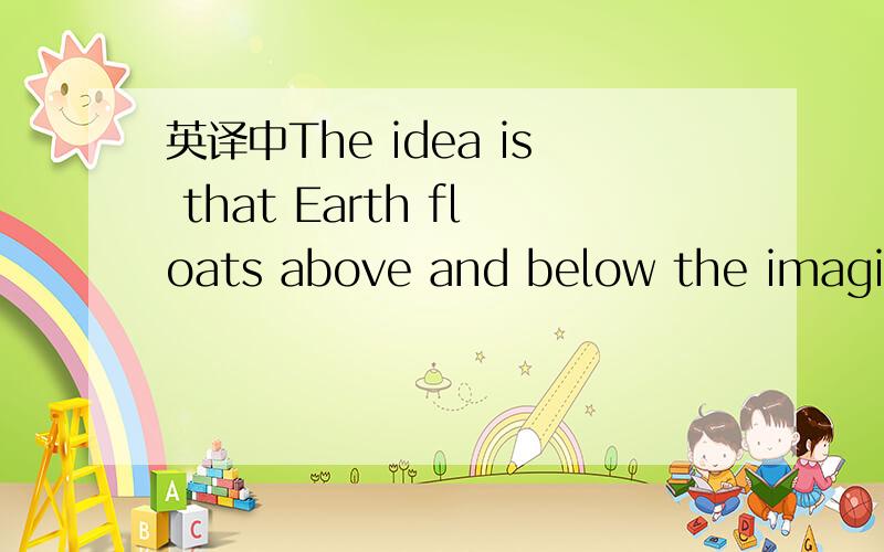 英译中The idea is that Earth floats above and below the imagina