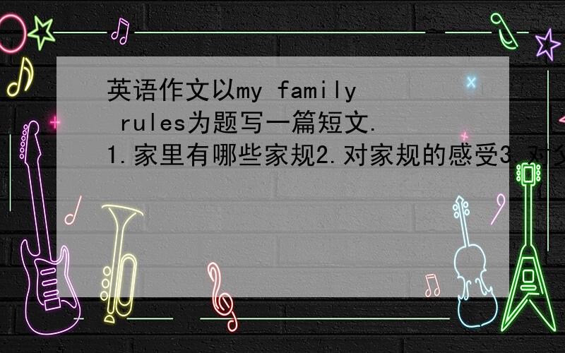 英语作文以my family rules为题写一篇短文.1.家里有哪些家规2.对家规的感受3.对父母的建议4.80字左右