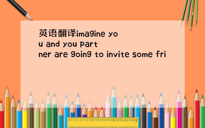 英语翻译imagine you and you partner are going to invite some fri