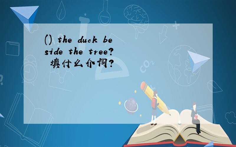 () the duck beside the tree? 填什么介词?