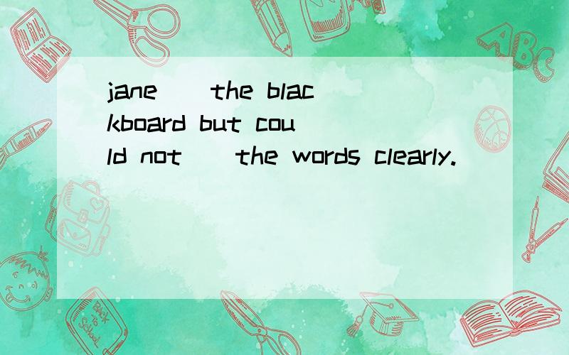 jane（）the blackboard but could not（）the words clearly.