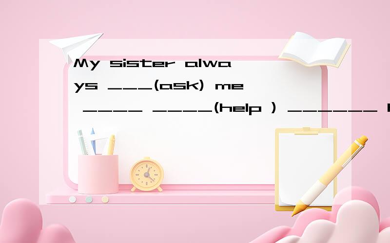 My sister always ___(ask) me ____ ____(help ) ______ her Mat