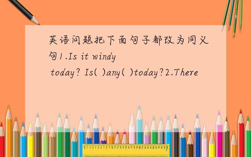英语问题把下面句子都改为同义句1.Is it windy today? Is( )any( )today?2.There