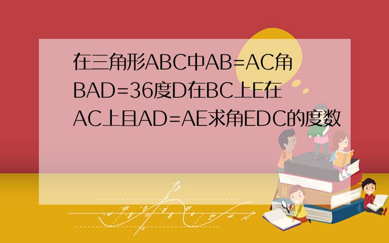 在三角形ABC中AB=AC角BAD=36度D在BC上E在AC上且AD=AE求角EDC的度数