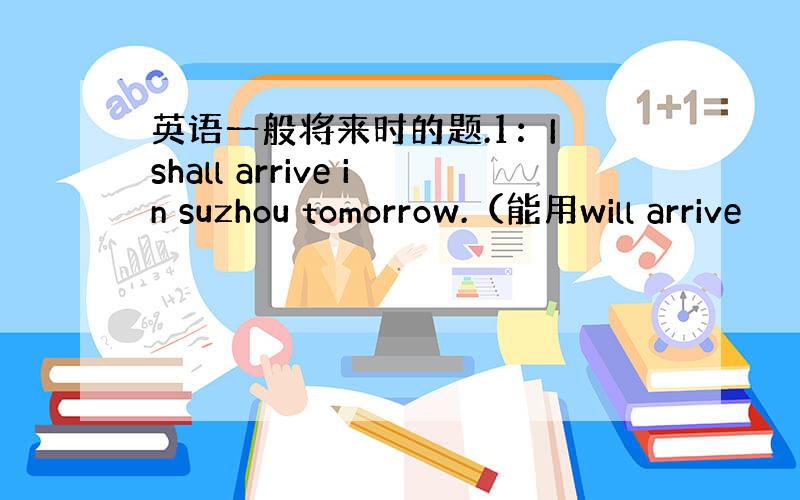 英语一般将来时的题.1：I shall arrive in suzhou tomorrow.（能用will arrive