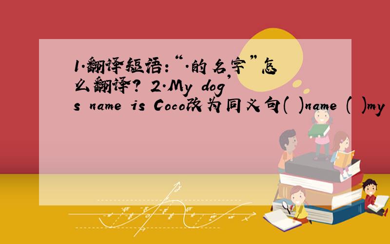 1.翻译短语：“.的名字”怎么翻译? 2.My dog's name is Coco改为同义句( )name ( )my