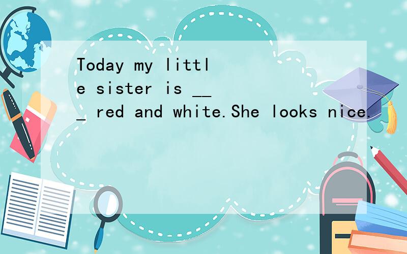 Today my little sister is ___ red and white.She looks nice.